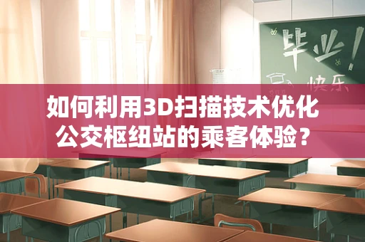 如何利用3D扫描技术优化公交枢纽站的乘客体验？