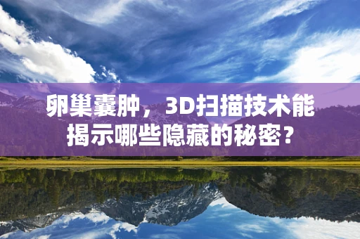 卵巢囊肿，3D扫描技术能揭示哪些隐藏的秘密？