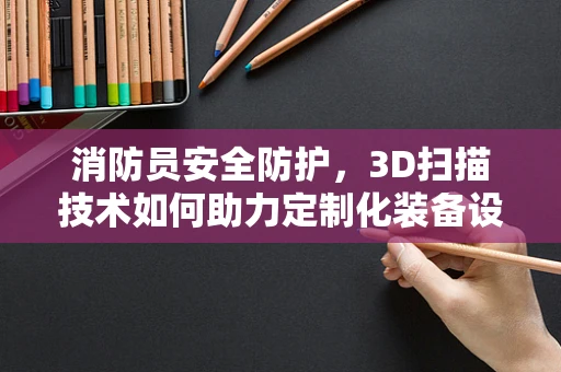 消防员安全防护，3D扫描技术如何助力定制化装备设计？