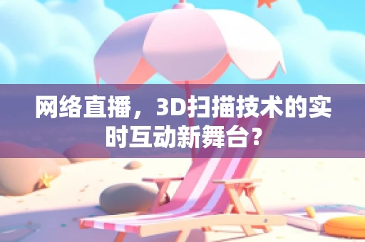 网络直播，3D扫描技术的实时互动新舞台？