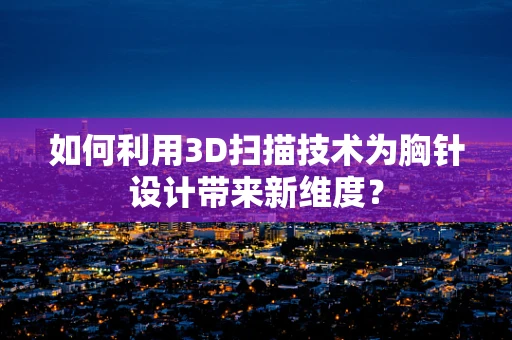 如何利用3D扫描技术为胸针设计带来新维度？