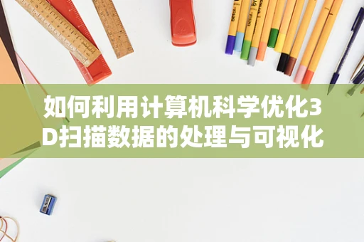 如何利用计算机科学优化3D扫描数据的处理与可视化？