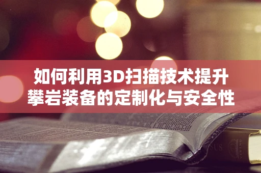 如何利用3D扫描技术提升攀岩装备的定制化与安全性能？