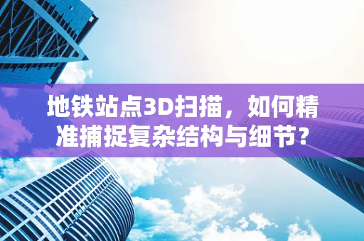 地铁站点3D扫描，如何精准捕捉复杂结构与细节？