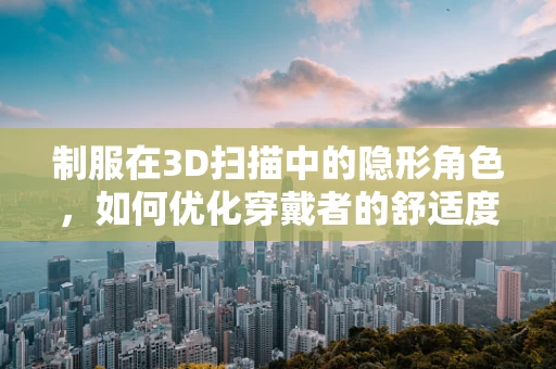 制服在3D扫描中的隐形角色，如何优化穿戴者的舒适度与精度？