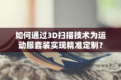 如何通过3D扫描技术为运动服套装实现精准定制？