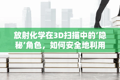 放射化学在3D扫描中的‘隐秘’角色，如何安全地利用放射性同位素提升扫描精度？