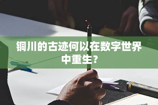 铜川的古迹何以在数字世界中重生？