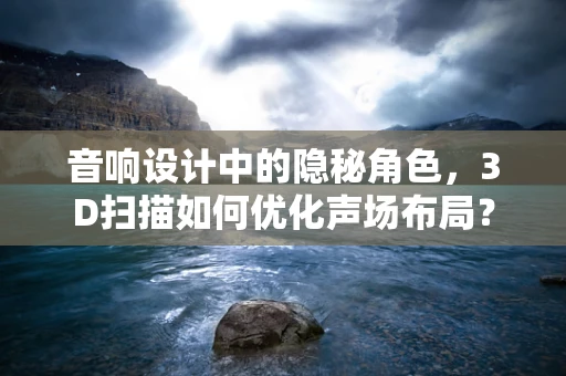 音响设计中的隐秘角色，3D扫描如何优化声场布局？