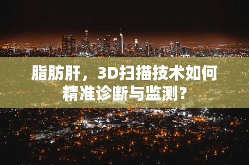 脂肪肝，3D扫描技术如何精准诊断与监测？