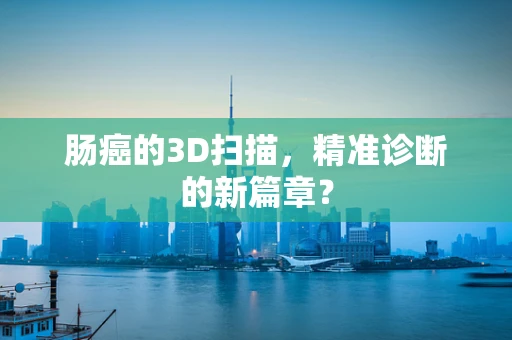 肠癌的3D扫描，精准诊断的新篇章？