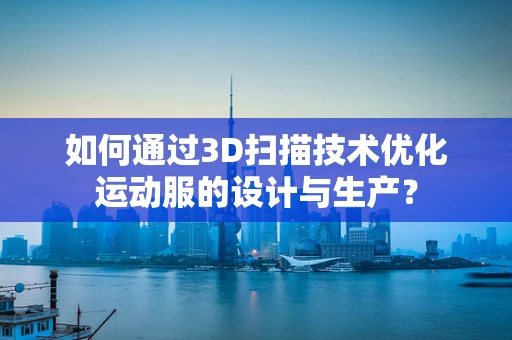 如何通过3D扫描技术优化运动服的设计与生产？