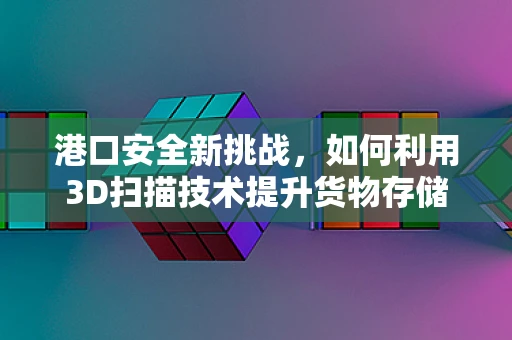港口安全新挑战，如何利用3D扫描技术提升货物存储与运输的精确性？