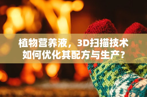 植物营养液，3D扫描技术如何优化其配方与生产？