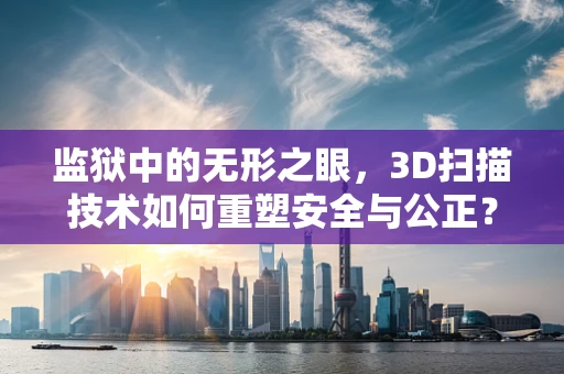 监狱中的无形之眼，3D扫描技术如何重塑安全与公正？