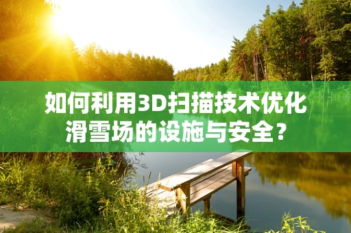 如何利用3D扫描技术优化滑雪场的设施与安全？