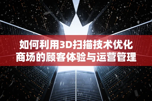 如何利用3D扫描技术优化商场的顾客体验与运营管理？