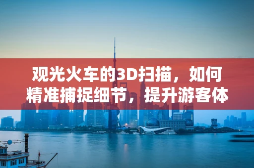 观光火车的3D扫描，如何精准捕捉细节，提升游客体验？