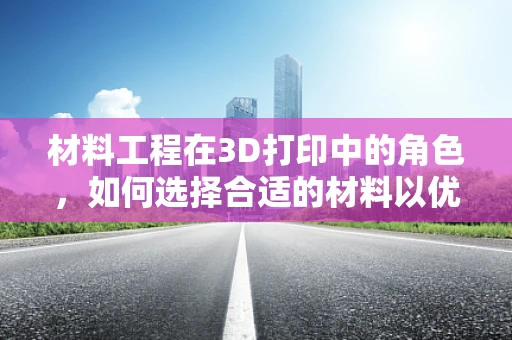 材料工程在3D打印中的角色，如何选择合适的材料以优化3D扫描的精度与强度？