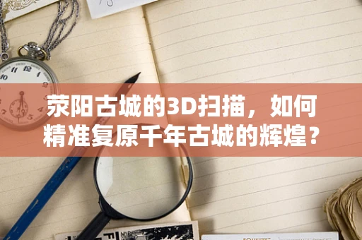 荥阳古城的3D扫描，如何精准复原千年古城的辉煌？
