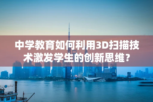 中学教育如何利用3D扫描技术激发学生的创新思维？