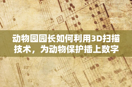 动物园园长如何利用3D扫描技术，为动物保护插上数字翅膀？