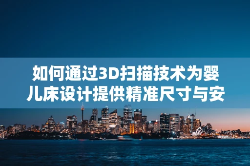 如何通过3D扫描技术为婴儿床设计提供精准尺寸与安全保障？