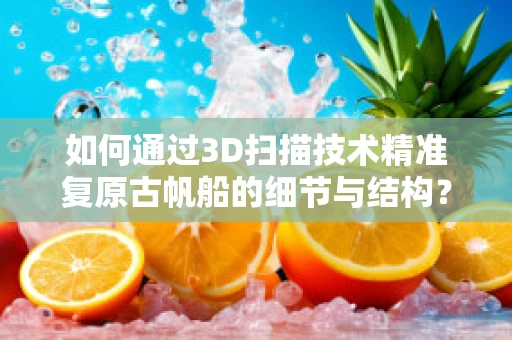 如何通过3D扫描技术精准复原古帆船的细节与结构？