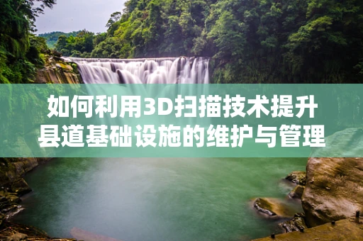 如何利用3D扫描技术提升县道基础设施的维护与管理？