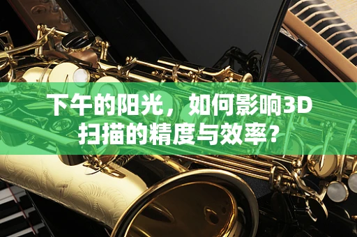 下午的阳光，如何影响3D扫描的精度与效率？