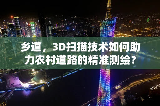 乡道，3D扫描技术如何助力农村道路的精准测绘？