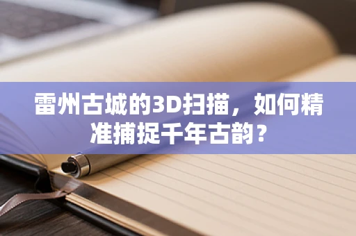 雷州古城的3D扫描，如何精准捕捉千年古韵？