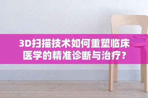 3D扫描技术如何重塑临床医学的精准诊断与治疗？