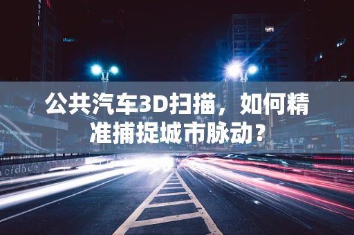 公共汽车3D扫描，如何精准捕捉城市脉动？