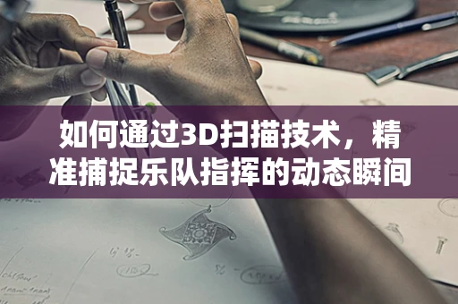 如何通过3D扫描技术，精准捕捉乐队指挥的动态瞬间？