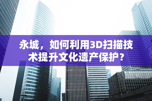 永城，如何利用3D扫描技术提升文化遗产保护？