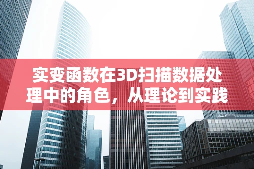 实变函数在3D扫描数据处理中的角色，从理论到实践的桥梁