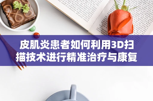 皮肌炎患者如何利用3D扫描技术进行精准治疗与康复？