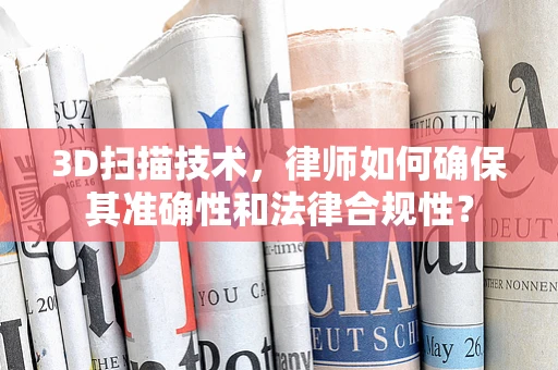 3D扫描技术，律师如何确保其准确性和法律合规性？