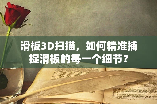 滑板3D扫描，如何精准捕捉滑板的每一个细节？