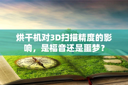 烘干机对3D扫描精度的影响，是福音还是噩梦？