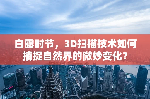白露时节，3D扫描技术如何捕捉自然界的微妙变化？