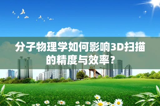 分子物理学如何影响3D扫描的精度与效率？