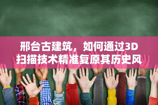邢台古建筑，如何通过3D扫描技术精准复原其历史风貌？