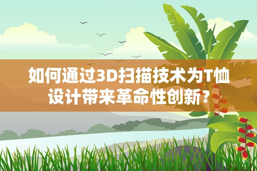 如何通过3D扫描技术为T恤设计带来革命性创新？
