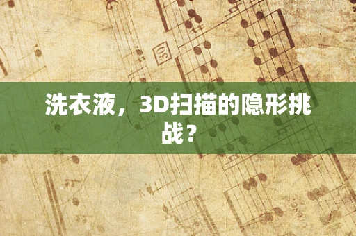 洗衣液，3D扫描的隐形挑战？