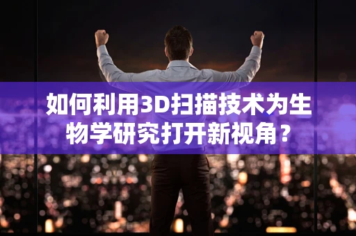 如何利用3D扫描技术为生物学研究打开新视角？