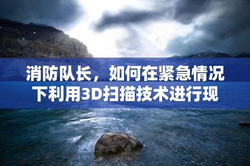 消防队长，如何在紧急情况下利用3D扫描技术进行现场重建？