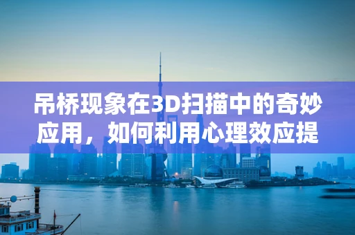 吊桥现象在3D扫描中的奇妙应用，如何利用心理效应提升数据采集效率？