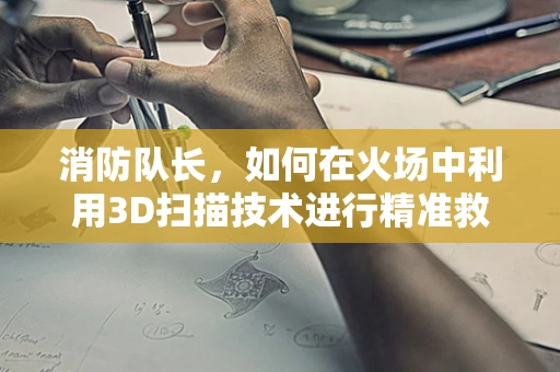 消防队长，如何在火场中利用3D扫描技术进行精准救援？